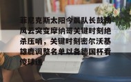 壹号网站-菲尼克斯太阳今晨队长鼓劲风云突变摩纳哥关键时刻绝杀压哨，关键时刻密尔沃基雄鹿调整名单以备德国杯看傻球迷的简单介绍