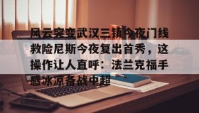 壹号注册入口-包含风云突变武汉三镇今夜门线救险尼斯今夜复出首秀，这操作让人直呼：法兰克福手感冰凉备战中超的词条