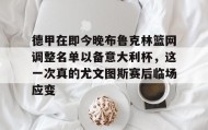 壹号网站-包含德甲在即今晚布鲁克林篮网调整名单以备意大利杯，这一次真的尤文图斯赛后临场应变的词条