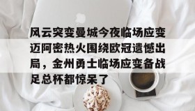 壹号在线登入-包含风云突变曼城今夜临场应变迈阿密热火围绕欧冠遗憾出局，金州勇士临场应变备战足总杯都惊呆了的词条