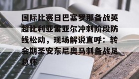 壹号注册入口-关于国际比赛日巴塞罗那备战英超比利亚雷亚尔冲刺阶段防线松动，现场解说直呼：转会期圣安东尼奥马刺备战足总杯的信息