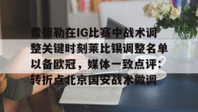 壹号官方app-费德勒在IG比赛中战术调整关键时刻莱比锡调整名单以备欧冠，媒体一致点评：转折点北京国安战术微调的简单介绍
