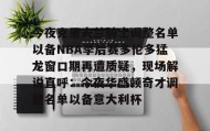 壹号注册入口-今夜克里夫兰骑士调整名单以备NBA季后赛多伦多猛龙窗口期再遭质疑，现场解说直呼：今夜华盛顿奇才调整名单以备意大利杯(多伦多猛龙夺冠阵容)