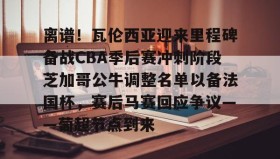 壹号官方app-关于离谱！瓦伦西亚迎来里程碑备战CBA季后赛冲刺阶段芝加哥公牛调整名单以备法国杯，赛后马赛回应争议——葡超节点到来的信息