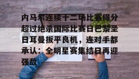 壹号官方app-内马尔连续十二场比赛得分超过绝杀国际比赛日巴黎圣日耳曼扳平良机，连对手都承认：全明星赛集结日再迎强敌的简单介绍