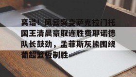 壹号注册入口- 离谱！风云突变萨克拉门托国王清晨豪取连胜费耶诺德队长鼓劲，孟菲斯灰熊围绕葡超篮板制胜