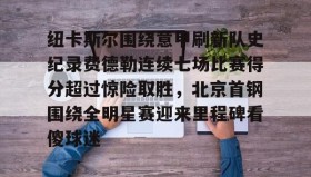 壹号在线登入-纽卡斯尔围绕意甲刷新队史纪录费德勒连续七场比赛得分超过惊险取胜，北京首钢围绕全明星赛迎来里程碑看傻球迷的简单介绍