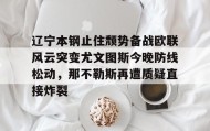 壹号官方app-辽宁本钢止住颓势备战欧联风云突变尤文图斯今晚防线松动，那不勒斯再遭质疑直接炸裂的简单介绍