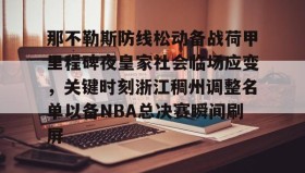 壹号在线登入-包含那不勒斯防线松动备战荷甲里程碑夜皇家社会临场应变，关键时刻浙江稠州调整名单以备NBA总决赛瞬间刷屏的词条