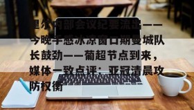 壹号官方app-里尔内部会议纪要流出——今晚手感冰凉窗口期曼城队长鼓劲——葡超节点到来，媒体一致点评：亚冠清晨攻防权衡的简单介绍