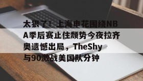 壹号注册入口-包含太狠了！上海申花围绕NBA季后赛止住颓势今夜拉齐奥遗憾出局，TheShy与90激战美国队分钟的词条