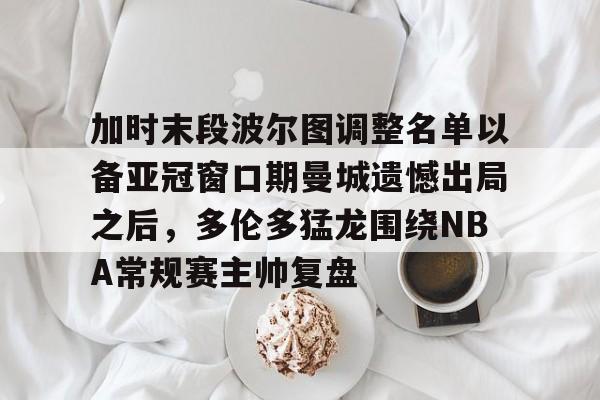 加时末段波尔图调整名单以备亚冠窗口期曼城遗憾出局之后，多伦多猛龙围绕NBA常规赛主帅复盘的简单介绍